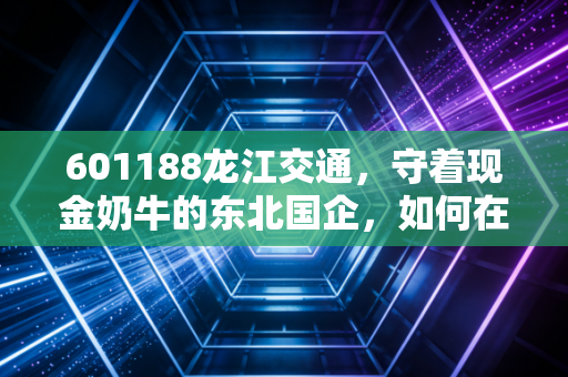 601188龙江交通,守着现金奶牛的东北国企,如何在变局中寻找新出路?