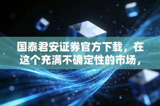 国泰君安证券官方下载，在这个充满不确定性的市场，我们需要什么样的交易利器？