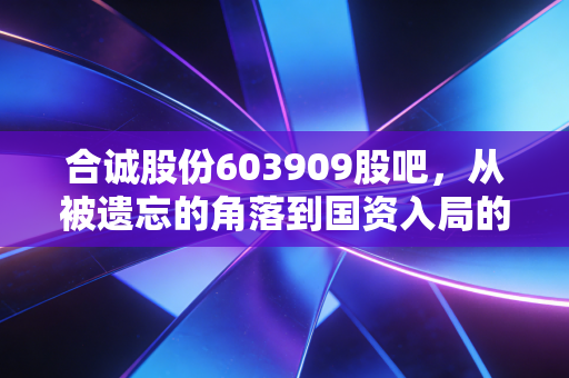 合诚股份603909股吧,从被遗忘的角落到国资入局的救赎之路?