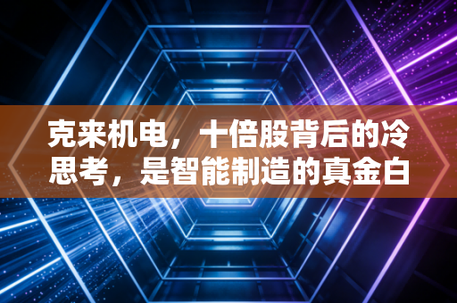 克来机电，十倍股背后的冷思考，是智能制造的真金白银还是情绪的空中楼阁？
