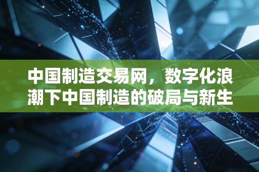 中国制造交易网,数字化浪潮下中国制造的破局与新生