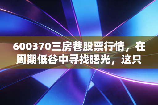600370三房巷股票行情，在周期低谷中寻找曙光，这只聚酯龙头的估值修复之路