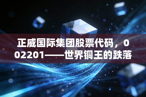 正威国际集团股票代码，002201——世界铜王的跌落神坛与商业帝国的虚实迷局