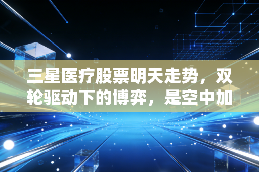 三星医疗股票明天走势,双轮驱动下的博弈,是空中加油还是高位整固?