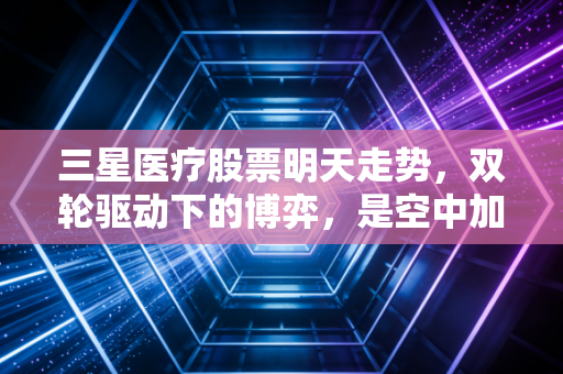 三星医疗股票明天走势，双轮驱动下的博弈，是空中加油还是高位整固？