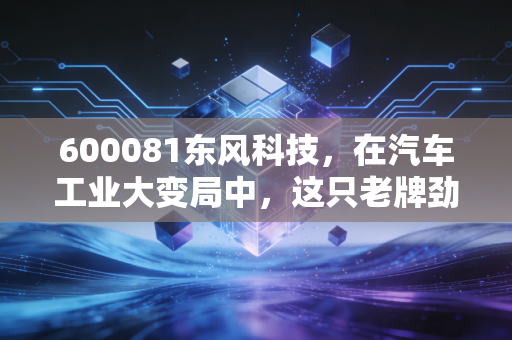 600081东风科技，在汽车工业大变局中，这只老牌劲旅能否迎来第二春？