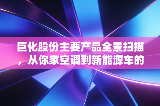 巨化股份主要产品全景扫描,从你家空调到新能源车的核心材料