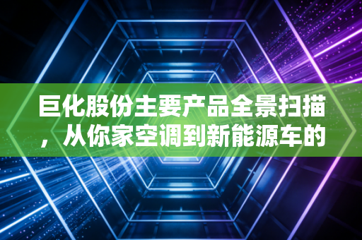 巨化股份主要产品全景扫描,从你家空调到新能源车的核心材料