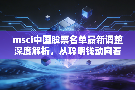 msci中国股票名单最新调整深度解析，从聪明钱动向看中国核心资产的重估