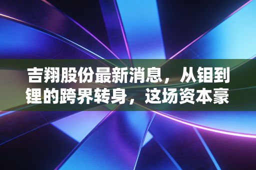 吉翔股份最新消息,从钼到锂的跨界转身,这场资本豪赌到底值不值得跟?