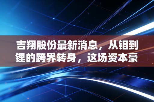 吉翔股份最新消息，从钼到锂的跨界转身，这场资本豪赌到底值不值得跟？