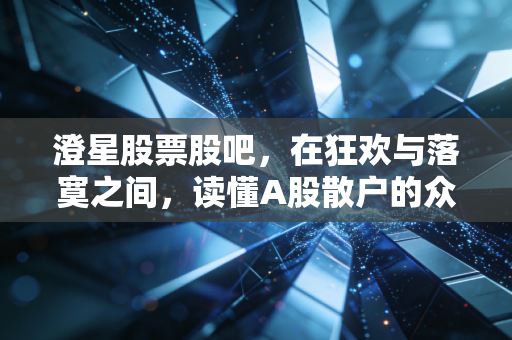 澄星股票股吧，在狂欢与落寞之间，读懂A股散户的众生相