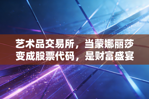 艺术品交易所,当蒙娜丽莎变成股票代码,是财富盛宴还是泡沫游戏?