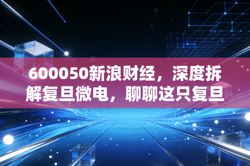 600050新浪财经，深度拆解复旦微电，聊聊这只复旦系芯片股的成色与未来