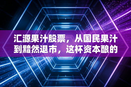 汇源果汁股票,从国民果汁到黯然退市,这杯资本酿的苦酒到底该怪谁?