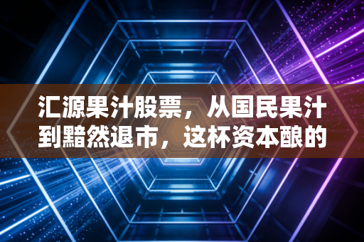 汇源果汁股票，从国民果汁到黯然退市，这杯资本酿的苦酒到底该怪谁？