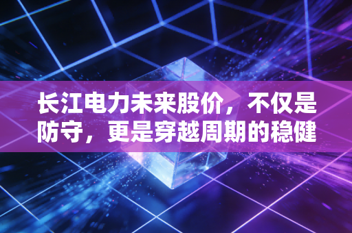长江电力未来股价,不仅是防守,更是穿越周期的稳健之舟