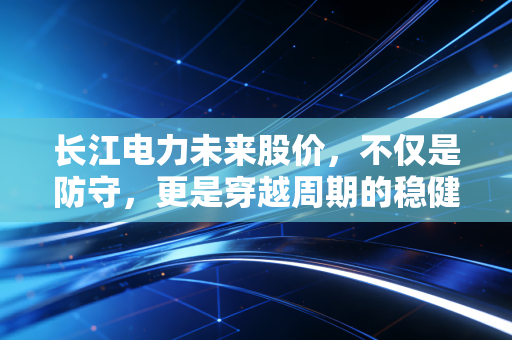 长江电力未来股价，不仅是防守，更是穿越周期的稳健之舟