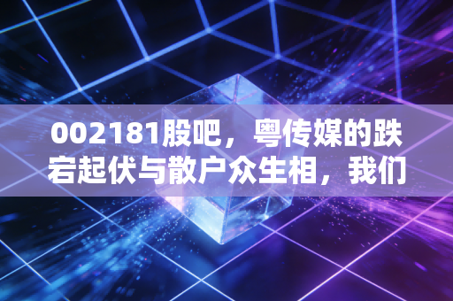 002181股吧,粤传媒的跌宕起伏与散户众生相,我们该如何在喧嚣中寻找真相?