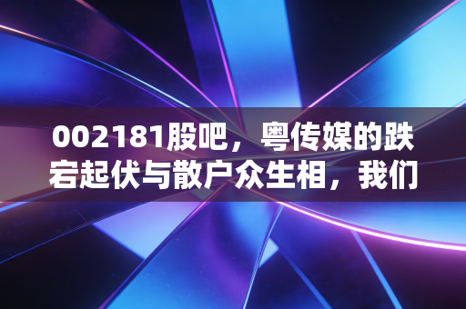 002181股吧，粤传媒的跌宕起伏与散户众生相，我们该如何在喧嚣中寻找真相？