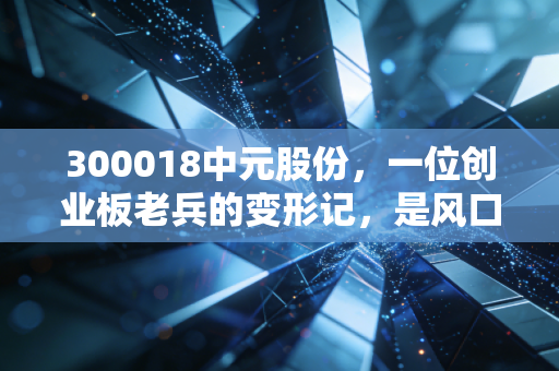300018中元股份，一位创业板老兵的变形记，是风口上的猪还是被遗忘的珍珠？