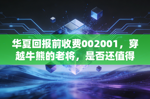 华夏回报前收费002001，穿越牛熊的老将，是否还值得你托付？