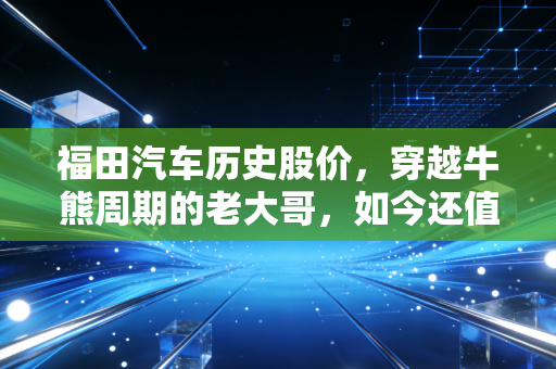 福田汽车历史股价，穿越牛熊周期的老大哥，如今还值得咱们死守吗？