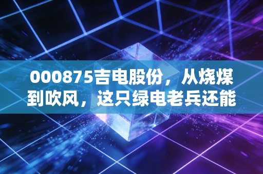 000875吉电股份，从烧煤到吹风，这只绿电老兵还能再战十年吗？