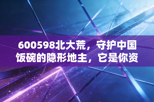 600598北大荒，守护中国饭碗的隐形地主，它是你资产配置中的压舱石吗？
