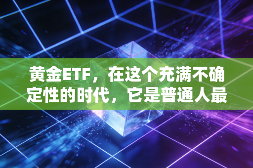 黄金ETF,在这个充满不确定性的时代,它是普通人最好的避风港吗?
