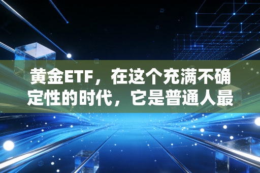 黄金ETF，在这个充满不确定性的时代，它是普通人最好的避风港吗？