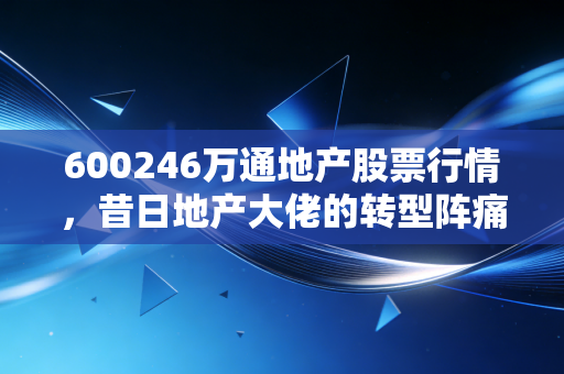 600246万通地产股票行情，昔日地产大佬的转型阵痛，这只股票还值得我们守候吗？