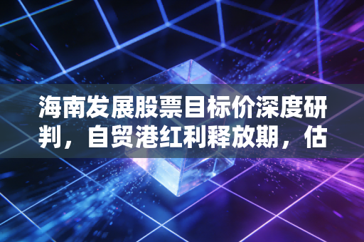 海南发展股票目标价深度研判，自贸港红利释放期，估值重构剑指何方？