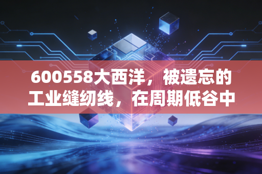 600558大西洋,被遗忘的工业缝纫线,在周期低谷中寻找确定性