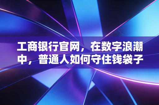 工商银行官网，在数字浪潮中，普通人如何守住钱袋子的定海神针