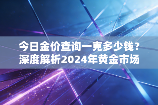 今日金价查询一克多少钱？深度解析2024年黄金市场的疯狂与投资真相