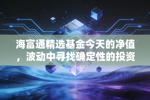 海富通精选基金今天的净值，波动中寻找确定性的投资逻辑
