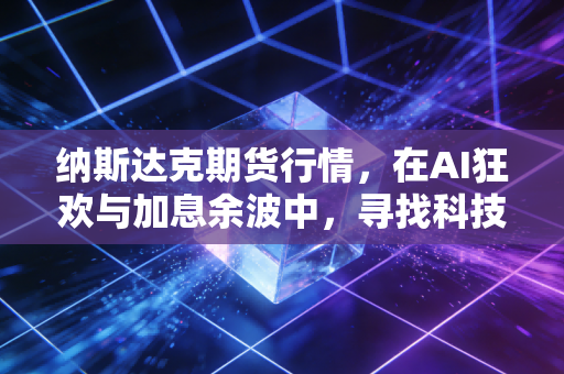 纳斯达克期货行情,在AI狂欢与加息余波中,寻找科技股的下一个主升浪