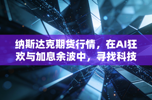 纳斯达克期货行情，在AI狂欢与加息余波中，寻找科技股的下一个主升浪