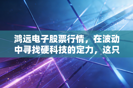 鸿远电子股票行情,在波动中寻找硬科技的定力,这只军工股还值得坚守吗?
