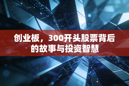 创业板，300开头股票背后的故事与投资智慧