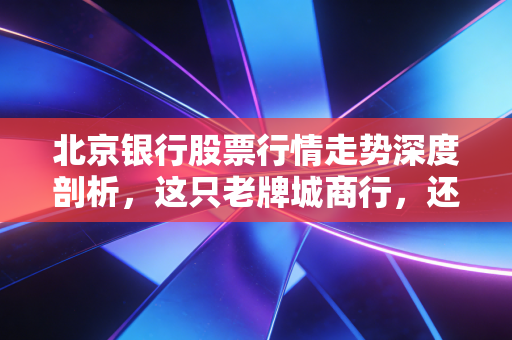 北京银行股票行情走势深度剖析,这只老牌城商行,还能不能成为你的心头好?
