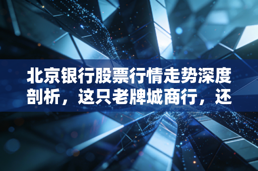 北京银行股票行情走势深度剖析,这只老牌城商行,还能不能成为你的心头好?