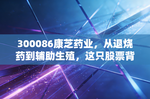 300086康芝药业,从退烧药到辅助生殖,这只股票背后的医药冷暖与投资思考
