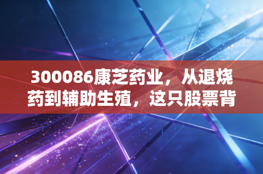 300086康芝药业，从退烧药到辅助生殖，这只股票背后的医药冷暖与投资思考