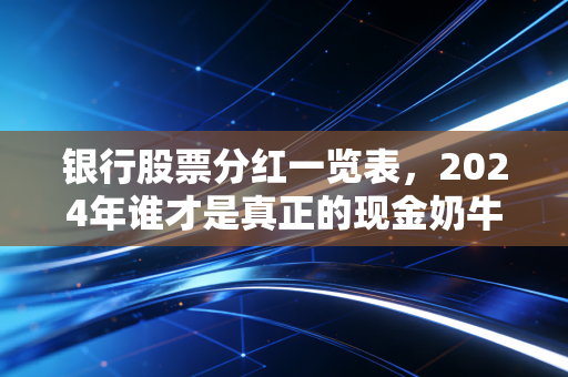 银行股票分红一览表,2024年谁才是真正的现金奶牛?
