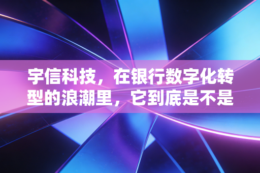 宇信科技，在银行数字化转型的浪潮里，它到底是不是那个最稳的卖水人？