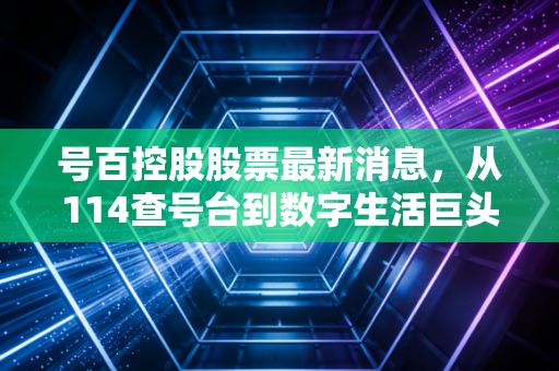 号百控股股票最新消息，从114查号台到数字生活巨头，这只电信亲儿子还能飞多高？