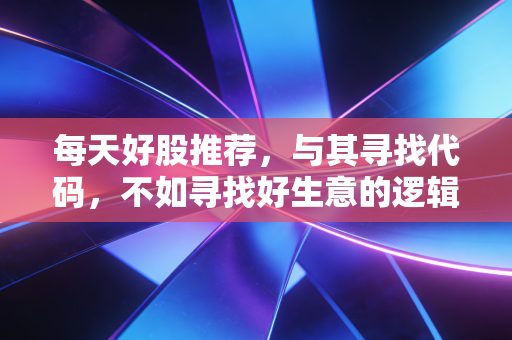 每天好股推荐,与其寻找代码,不如寻找好生意的逻辑