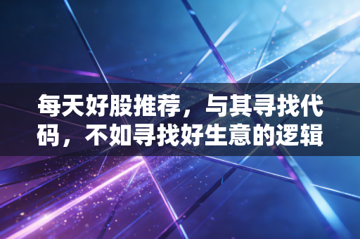 每天好股推荐，与其寻找代码，不如寻找好生意的逻辑